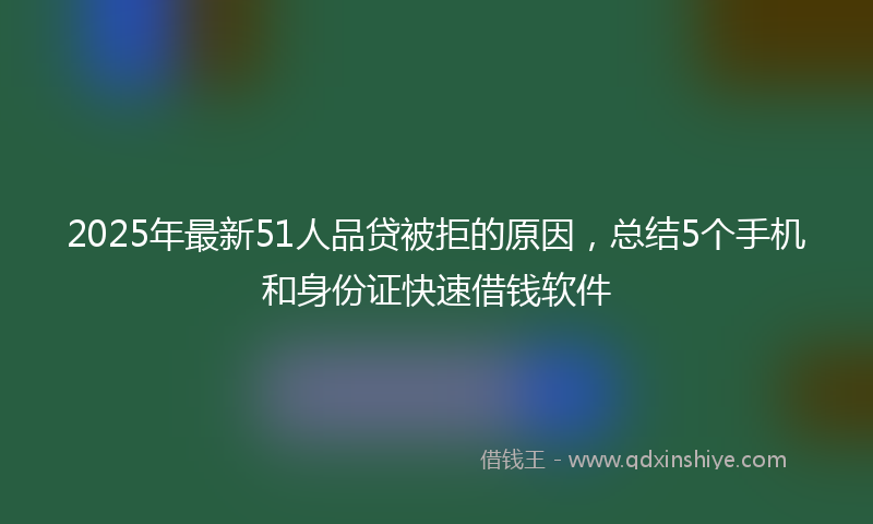 2025年最新51人品贷被拒的原因，总结5个手机和身份证快速借钱软件