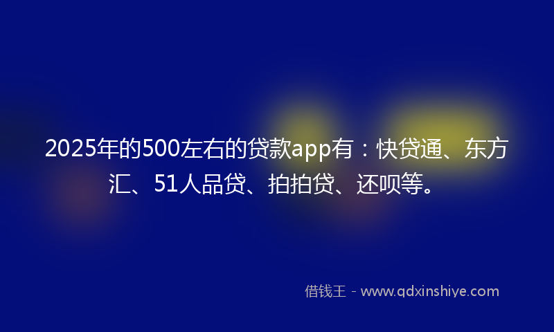 2025年的500左右的贷款app有：快贷通、东方汇、51人品贷、拍拍贷、还呗等。