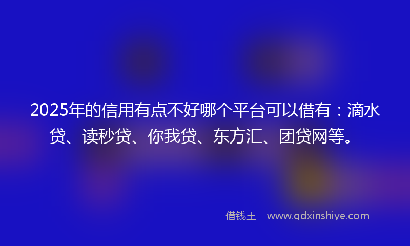 2025年的信用有点不好哪个平台可以借有：滴水贷、读秒贷、你我贷、东方汇、团贷网等。