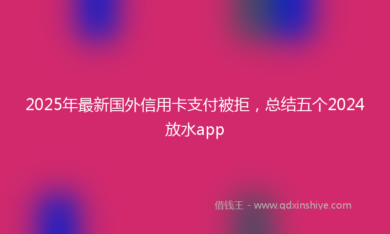 2025年最新国外信用卡支付被拒，总结五个2024放水app