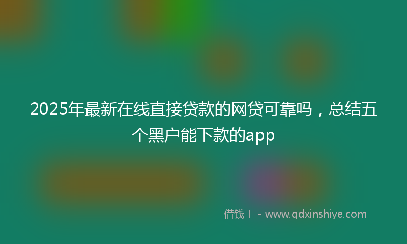2025年最新在线直接贷款的网贷可靠吗，总结五个黑户能下款的app