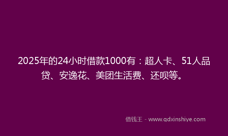2025年的24小时借款1000有：超人卡、51人品贷、安逸花、美团生活费、还呗等。