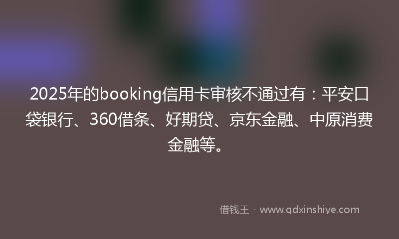 2025年的booking信用卡审核不通过有:平安口袋银行、360借条、好期贷、京东金融、中原消费金融等。