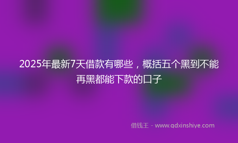 2025年最新7天借款有哪些，概括五个黑到不能再黑都能下款的口子