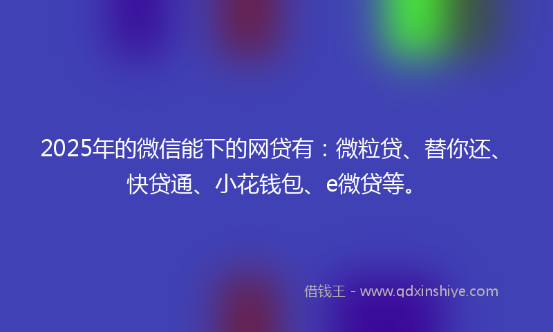 2025年的微信能下的网贷有：微粒贷、替你还、快贷通、小花钱包、e微贷等。