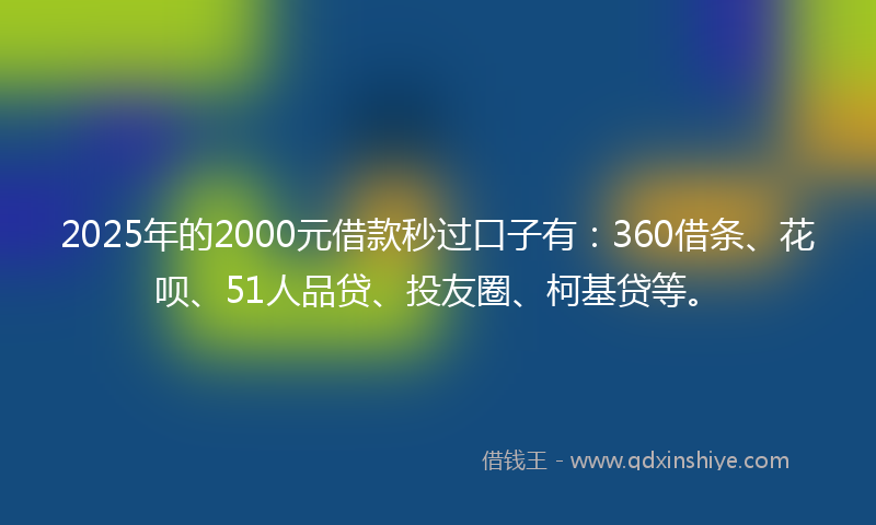2025年的2000元借款秒过口子有：360借条、花呗、51人品贷、投友圈、柯基贷等。