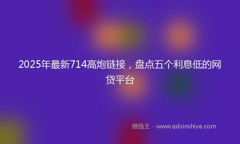 2025年最新714高炮链接，盘点五个利息低的网贷平台