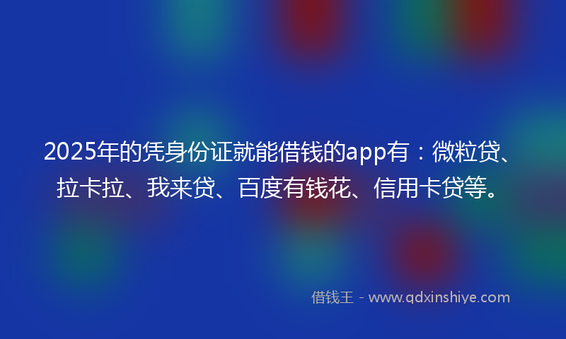 2025年的凭身份证就能借钱的app有：微粒贷、拉卡拉、我来贷、百度有钱花、信用卡贷等。