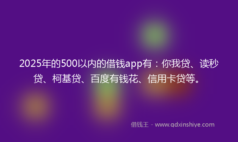 2025年的500以内的借钱app有：你我贷、读秒贷、柯基贷、百度有钱花、信用卡贷等。