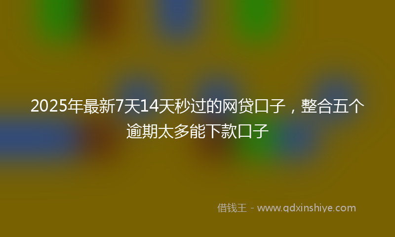 2025年最新7天14天秒过的网贷口子，整合五个逾期太多能下款口子