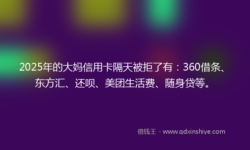 2025年的大妈信用卡隔天被拒了有：360借条、东方汇、还呗、美团生活费、随身贷等。
