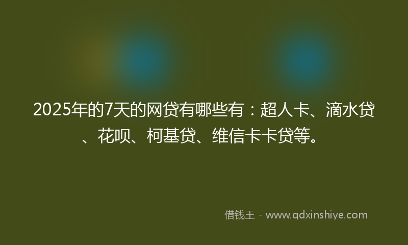 2025年的7天的网贷有哪些有：超人卡、滴水贷、花呗、柯基贷、维信卡卡贷等。