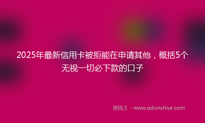 2025年最新信用卡被拒能在申请其他，概括5个无视一切必下款的口子