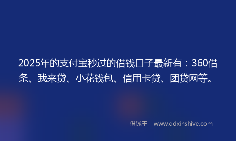 2025年的支付宝秒过的借钱口子最新有：360借条、我来贷、小花钱包、信用卡贷、团贷网等。