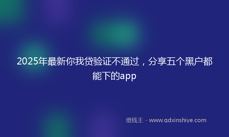 2025年最新你我贷验证不通过，分享五个黑户都能下的app