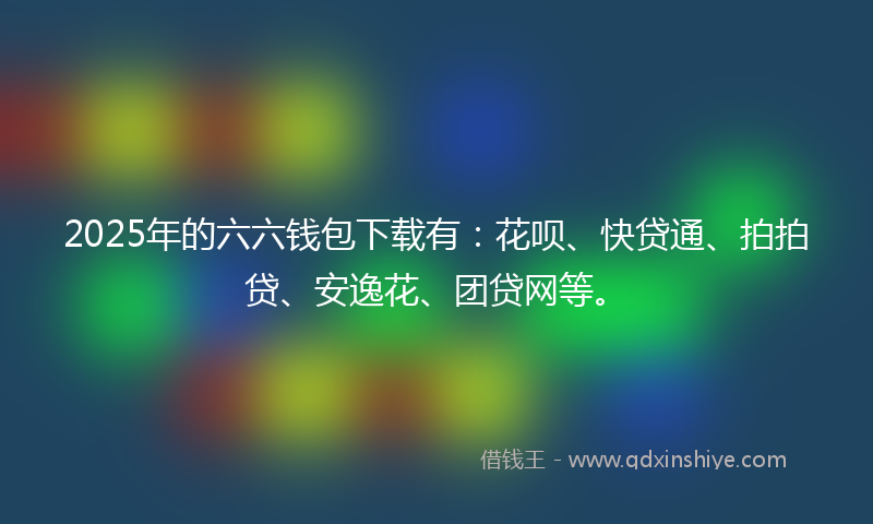 2025年的六六钱包下载有：花呗、快贷通、拍拍贷、安逸花、团贷网等。