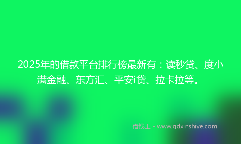 2025年的借款平台排行榜最新有：读秒贷、度小满金融、东方汇、平安i贷、拉卡拉等。