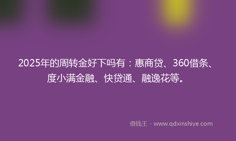 2025年的周转金好下吗有：惠商贷、360借条、度小满金融、快贷通、融逸花等。