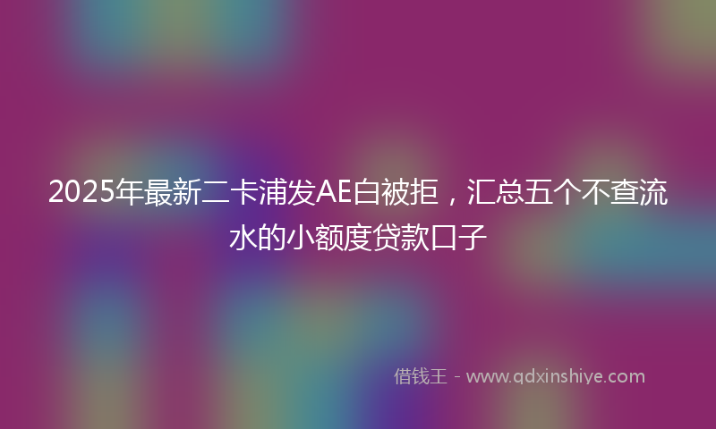 2025年最新二卡浦发AE白被拒，汇总五个不查流水的小额度贷款口子