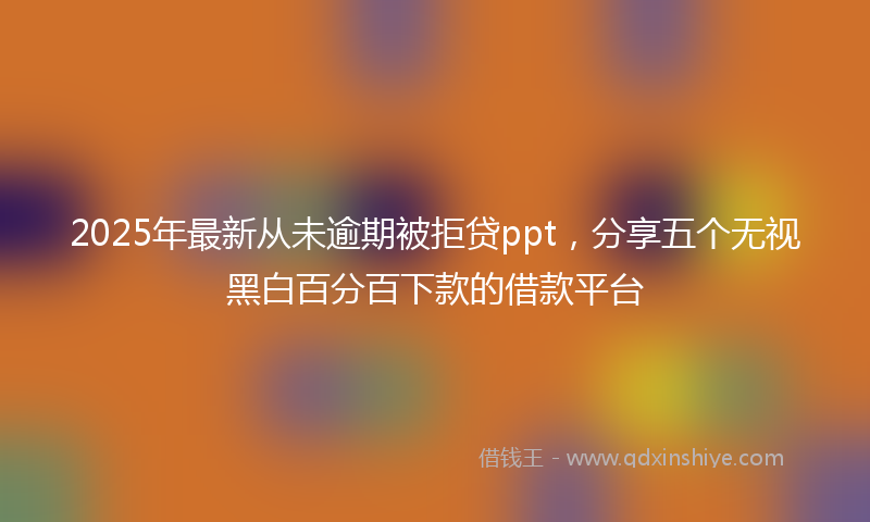 2025年最新从未逾期被拒贷ppt，分享五个无视黑白百分百下款的借款平台