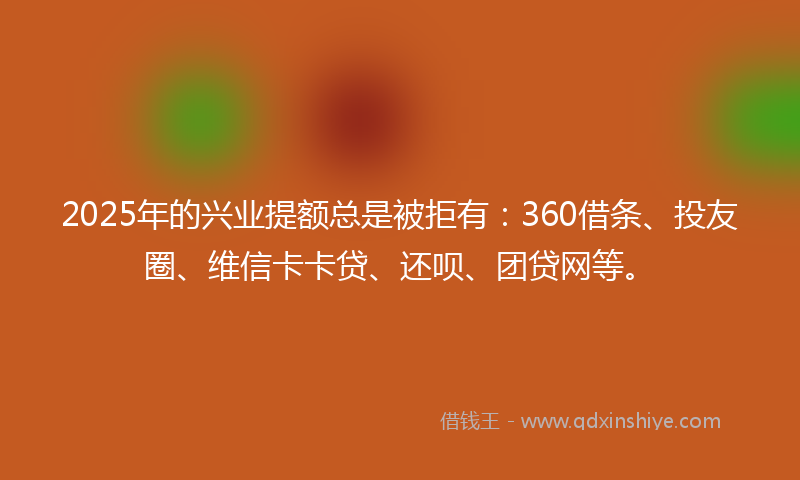 2025年的兴业提额总是被拒有：360借条、投友圈、维信卡卡贷、还呗、团贷网等。