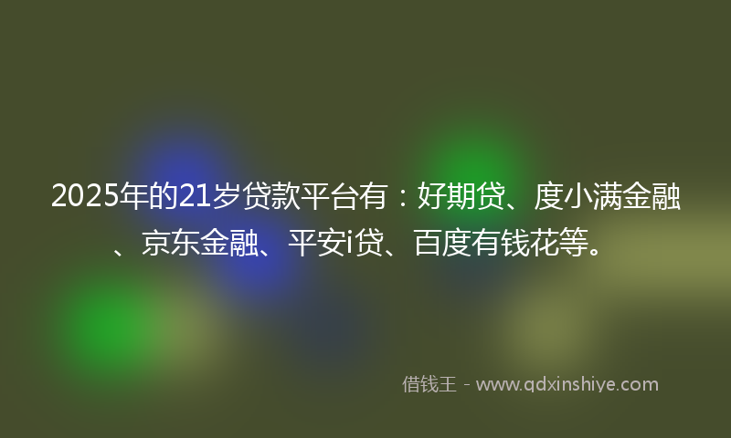 2025年的21岁贷款平台有：好期贷、度小满金融、京东金融、平安i贷、百度有钱花等。