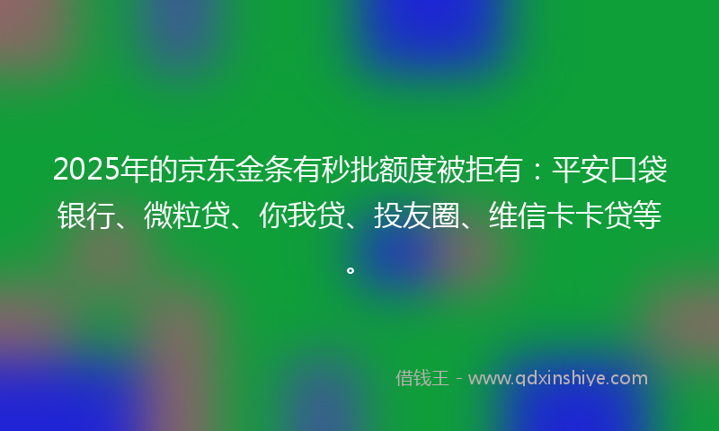 2025年的京东金条有秒批额度被拒有：平安口袋银行、微粒贷、你我贷、投友圈、维信卡卡贷等。