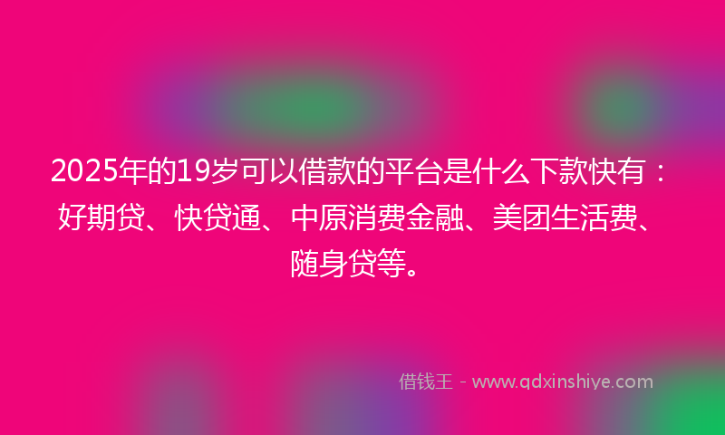 2025年的19岁可以借款的平台是什么下款快有：好期贷、快贷通、中原消费金融、美团生活费、随身贷等。