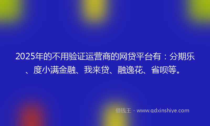 2025年的不用验证运营商的网贷平台有：分期乐、度小满金融、我来贷、融逸花、省呗等。