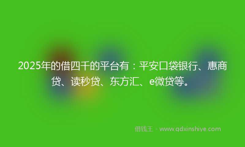 2025年的借四千的平台有：平安口袋银行、惠商贷、读秒贷、东方汇、e微贷等。