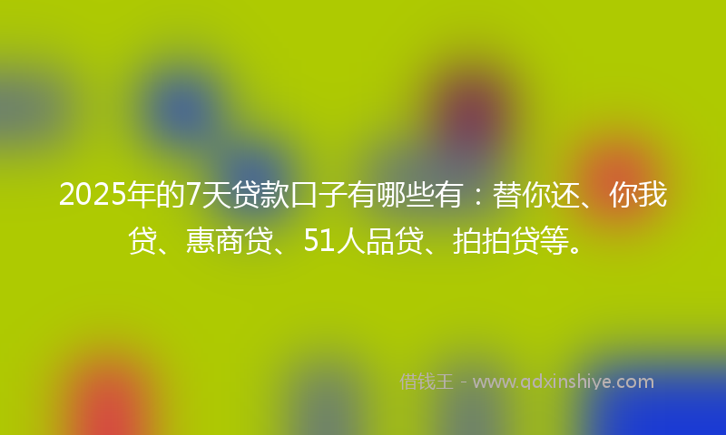 2025年的7天贷款口子有哪些有：替你还、你我贷、惠商贷、51人品贷、拍拍贷等。