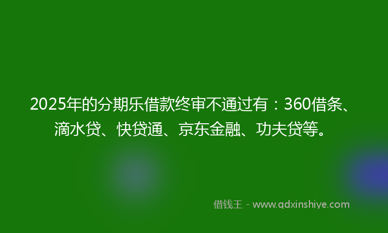 2025年的分期乐借款终审不通过有：360借条、滴水贷、快贷通、京东金融、功夫贷等。