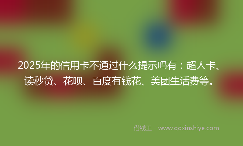2025年的信用卡不通过什么提示吗有：超人卡、读秒贷、花呗、百度有钱花、美团生活费等。