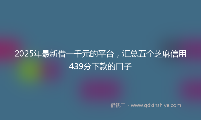 2025年最新借一千元的平台，汇总五个芝麻信用439分下款的口子