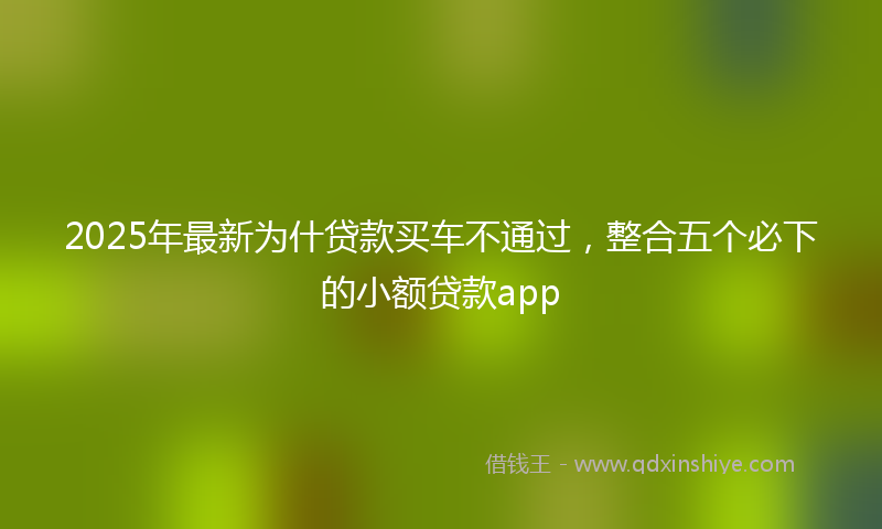 2025年最新为什贷款买车不通过，整合五个必下的小额贷款app