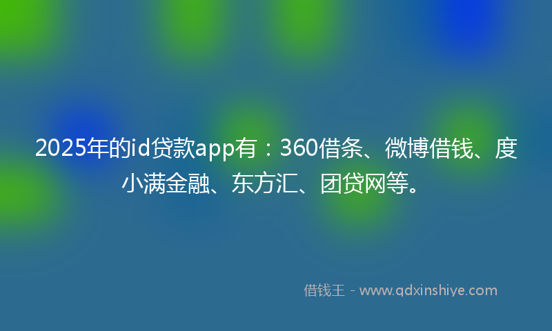 2025年的id贷款app有：360借条、微博借钱、度小满金融、东方汇、团贷网等。