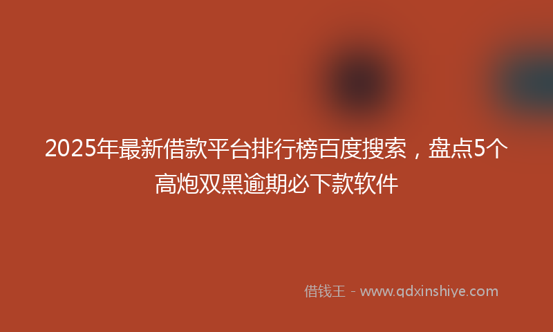 2025年最新借款平台排行榜百度搜索，盘点5个高炮双黑逾期必下款软件