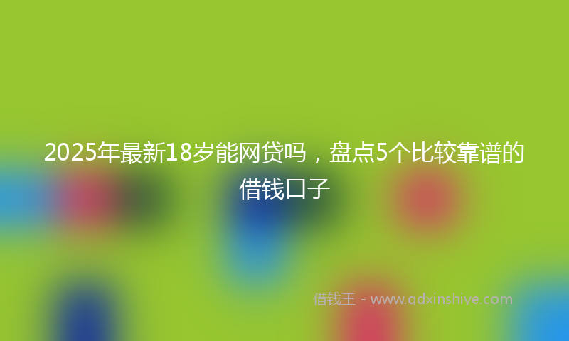 2025年最新18岁能网贷吗，盘点5个比较靠谱的借钱口子