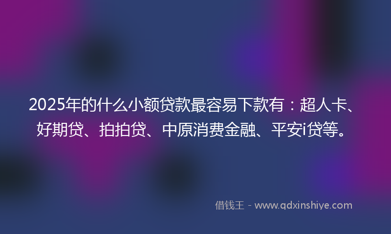 2025年的什么小额贷款最容易下款有：超人卡、好期贷、拍拍贷、中原消费金融、平安i贷等。