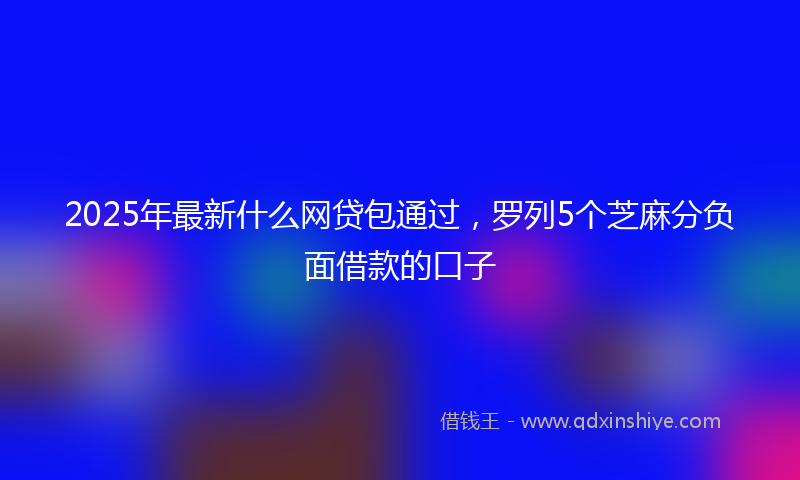 2025年最新什么网贷包通过，罗列5个芝麻分负面借款的口子