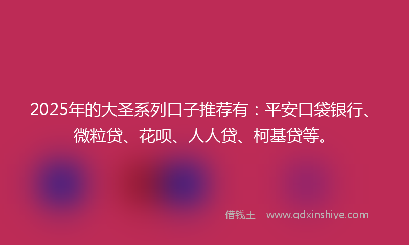 2025年的大圣系列口子推荐有：平安口袋银行、微粒贷、花呗、人人贷、柯基贷等。
