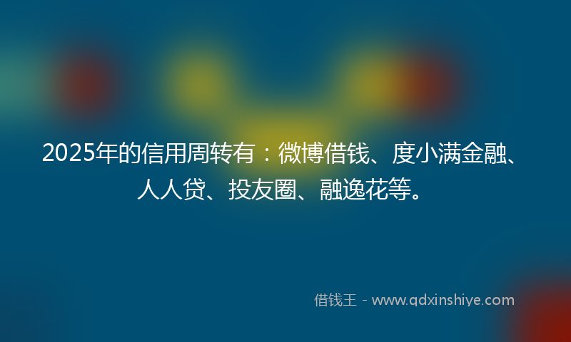2025年的信用周转有：微博借钱、度小满金融、人人贷、投友圈、融逸花等。