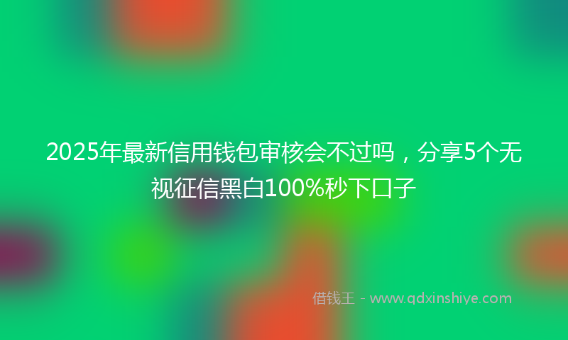 2025年最新信用钱包审核会不过吗，分享5个无视征信黑白100%秒下口子
