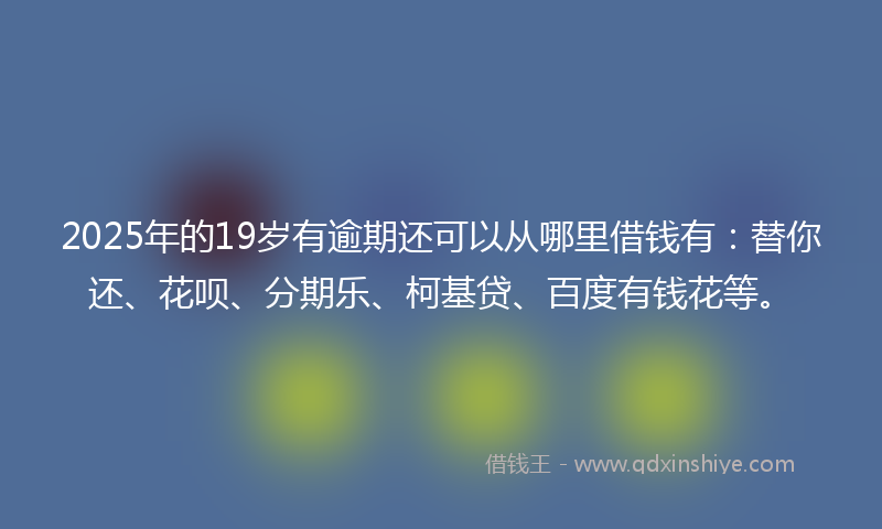 2025年的19岁有逾期还可以从哪里借钱有：替你还、花呗、分期乐、柯基贷、百度有钱花等。