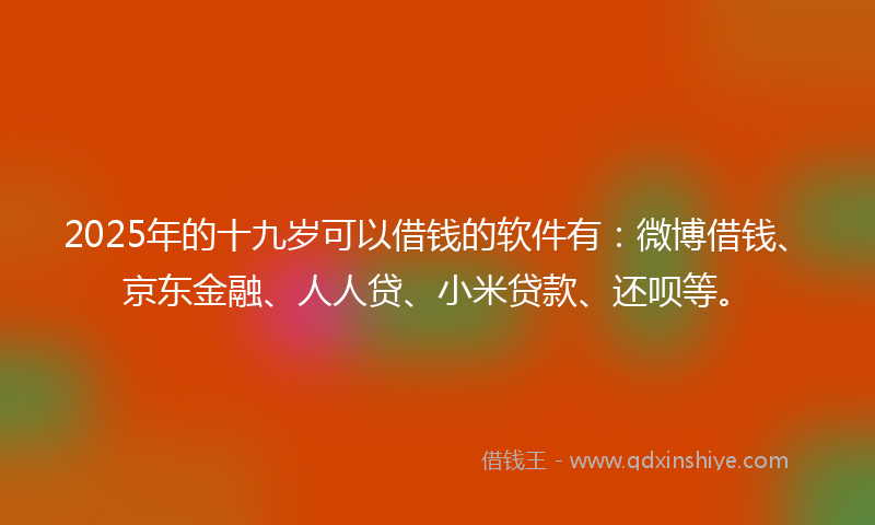 2025年的十九岁可以借钱的软件有：微博借钱、京东金融、人人贷、小米贷款、还呗等。