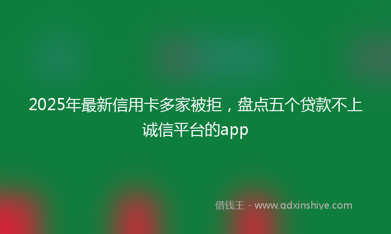 2025年最新信用卡多家被拒，盘点五个贷款不上诚信平台的app