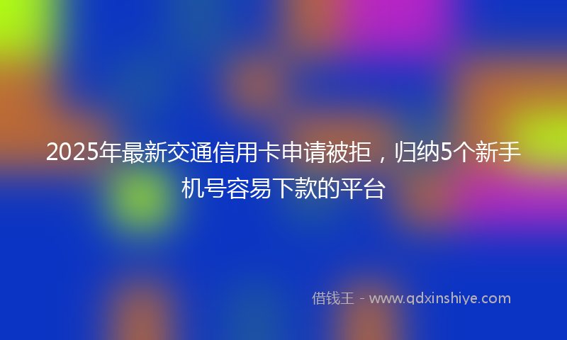 2025年最新交通信用卡申请被拒，归纳5个新手机号容易下款的平台