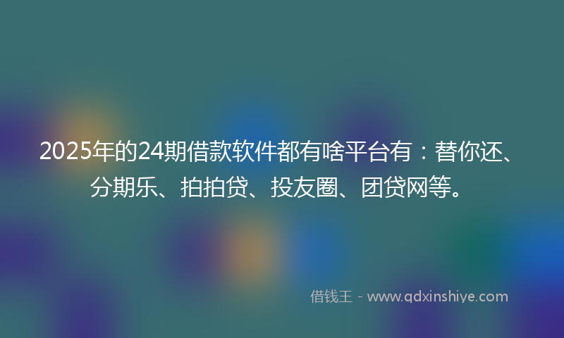 2025年的24期借款软件都有啥平台有：替你还、分期乐、拍拍贷、投友圈、团贷网等。