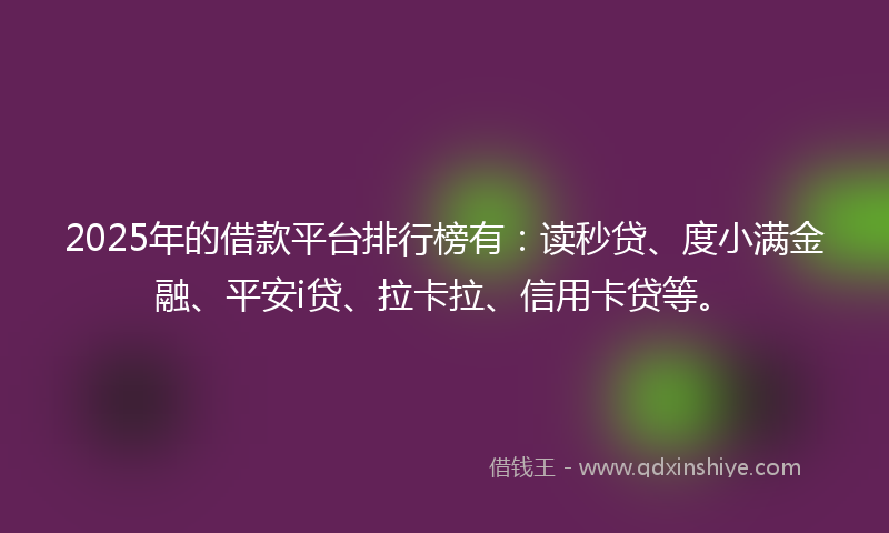 2025年的借款平台排行榜有：读秒贷、度小满金融、平安i贷、拉卡拉、信用卡贷等。
