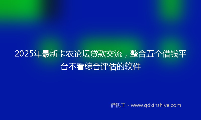2025年最新卡农论坛贷款交流，整合五个借钱平台不看综合评估的软件